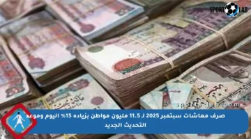 صرف معاشات سبتمبر 2025 لـ 11.5 مليون مواطن بزيادة 15% اليوم وموعد التحديث الجديد